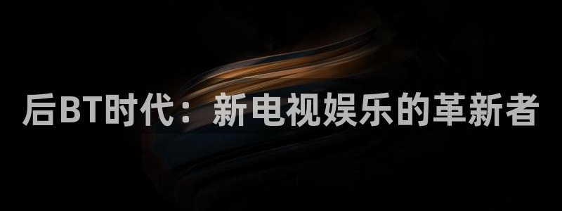 金牌影院入口官网：后BT时代：新电视娱乐的革新者