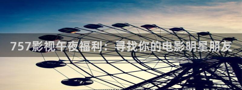 金牌影视免费看：757影视午夜福利：寻找你的电影明星朋友