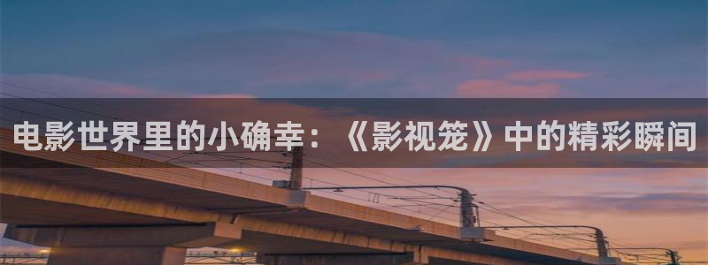 小欢喜金牌影院：电影世界里的小确幸：《影视笼》中的精彩瞬间